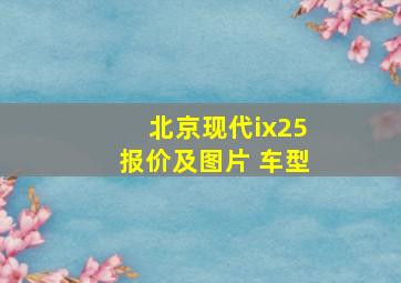 北京现代ix25报价及图片 车型